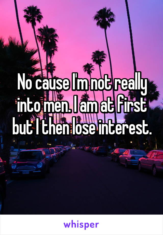 No cause I'm not really into men. I am at first but I then lose interest. 