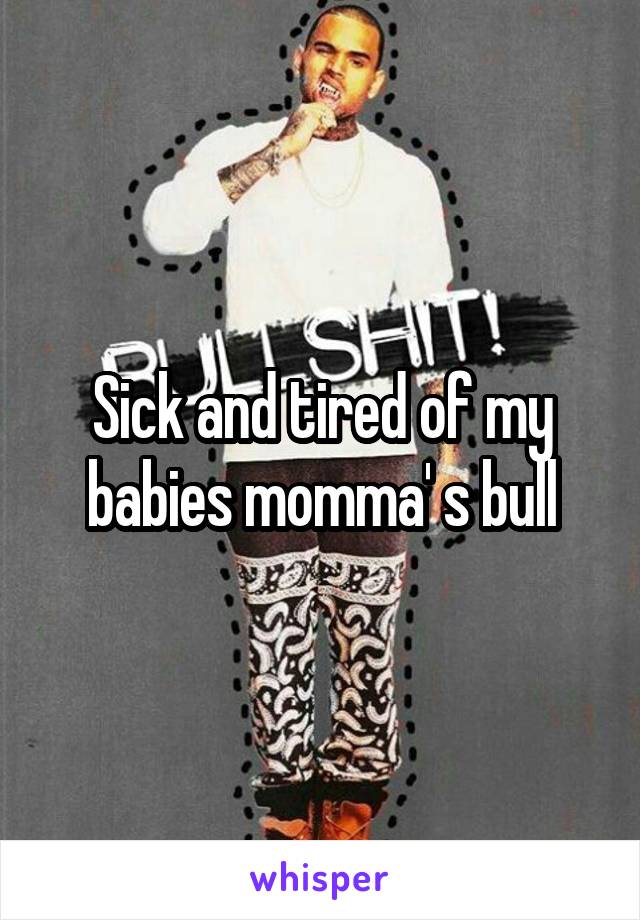 Sick and tired of my babies momma' s bull