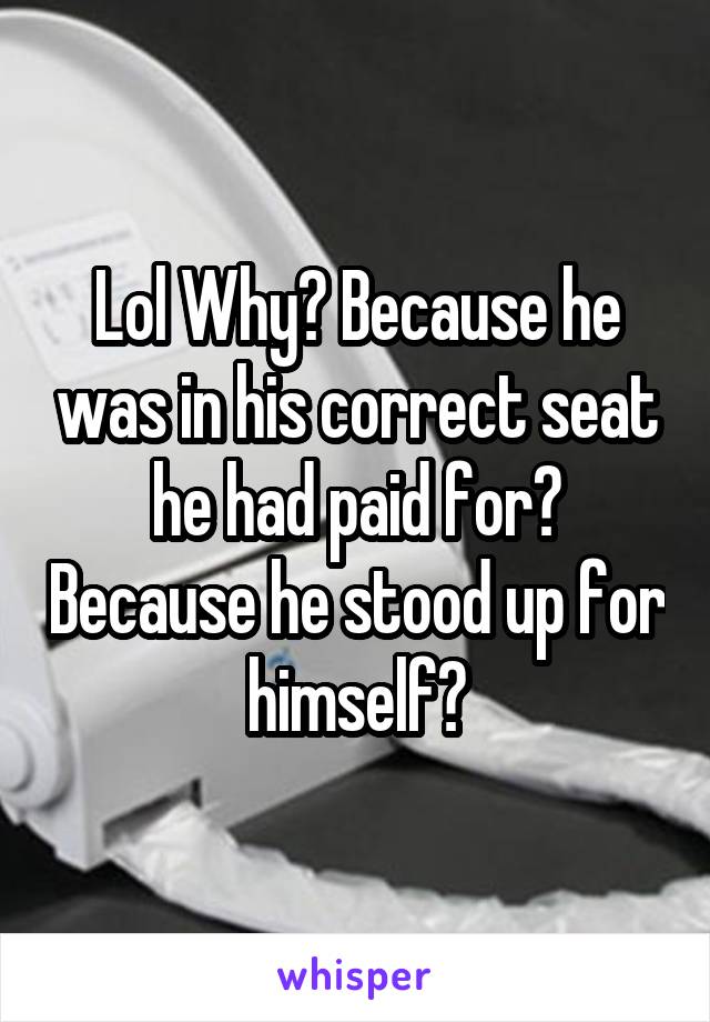 Lol Why? Because he was in his correct seat he had paid for? Because he stood up for himself?