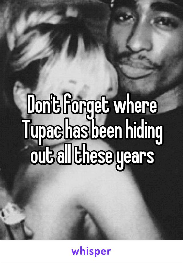 Don't forget where Tupac has been hiding out all these years