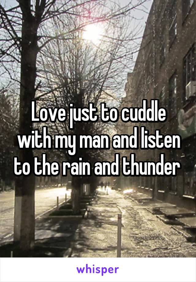 Love just to cuddle with my man and listen to the rain and thunder 