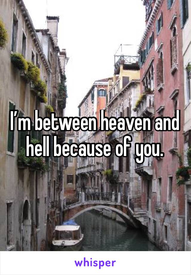 I’m between heaven and hell because of you. 