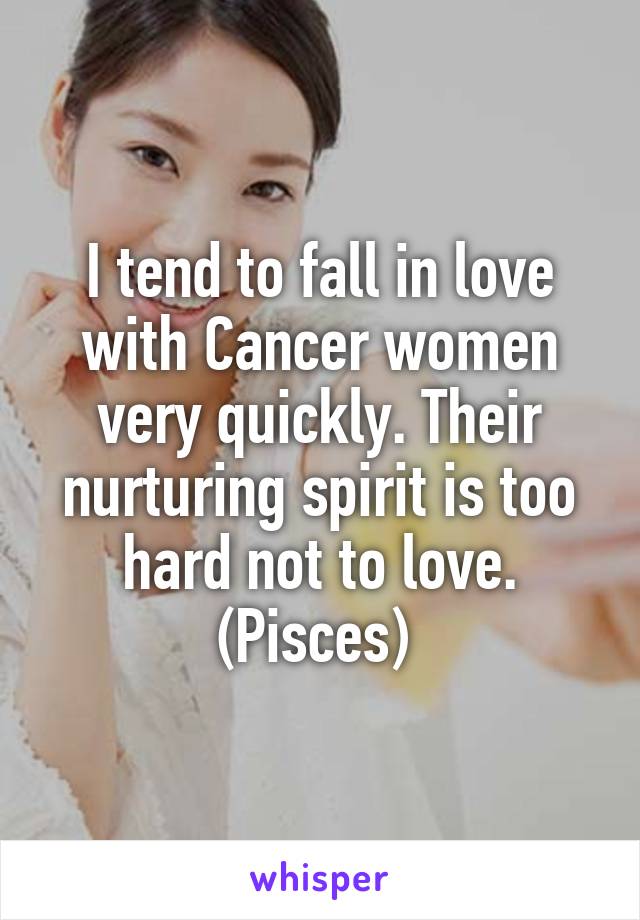 I tend to fall in love with Cancer women very quickly. Their nurturing spirit is too hard not to love. (Pisces) 