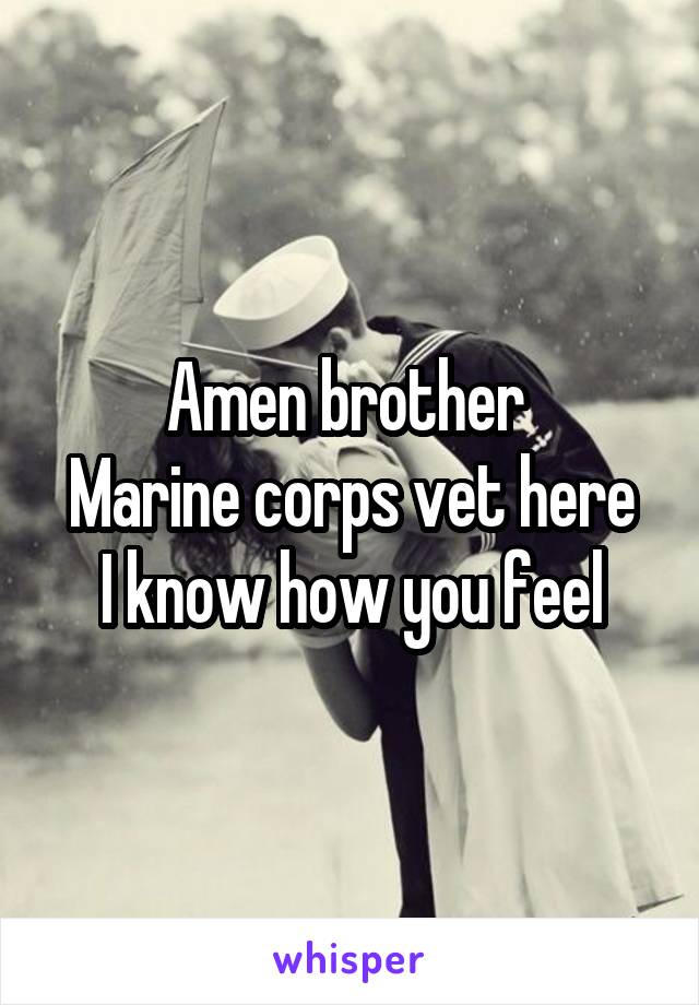 Amen brother 
Marine corps vet here
I know how you feel