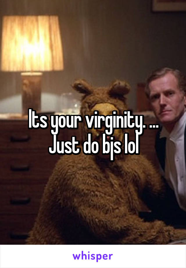 Its your virginity. ... Just do bjs lol