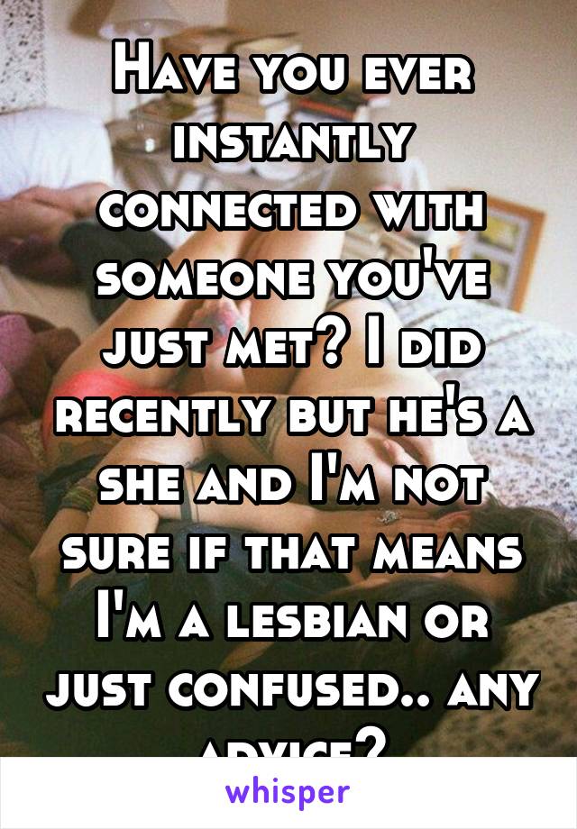 Have you ever instantly connected with someone you've just met? I did recently but he's a she and I'm not sure if that means I'm a lesbian or just confused.. any advice?