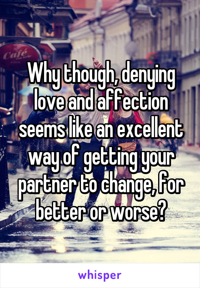 Why though, denying love and affection seems like an excellent way of getting your partner to change, for better or worse?