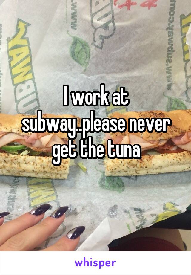 I work at subway..please never get the tuna
