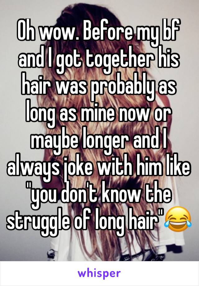 Oh wow. Before my bf and I got together his hair was probably as long as mine now or maybe longer and I always joke with him like "you don't know the struggle of long hair"😂