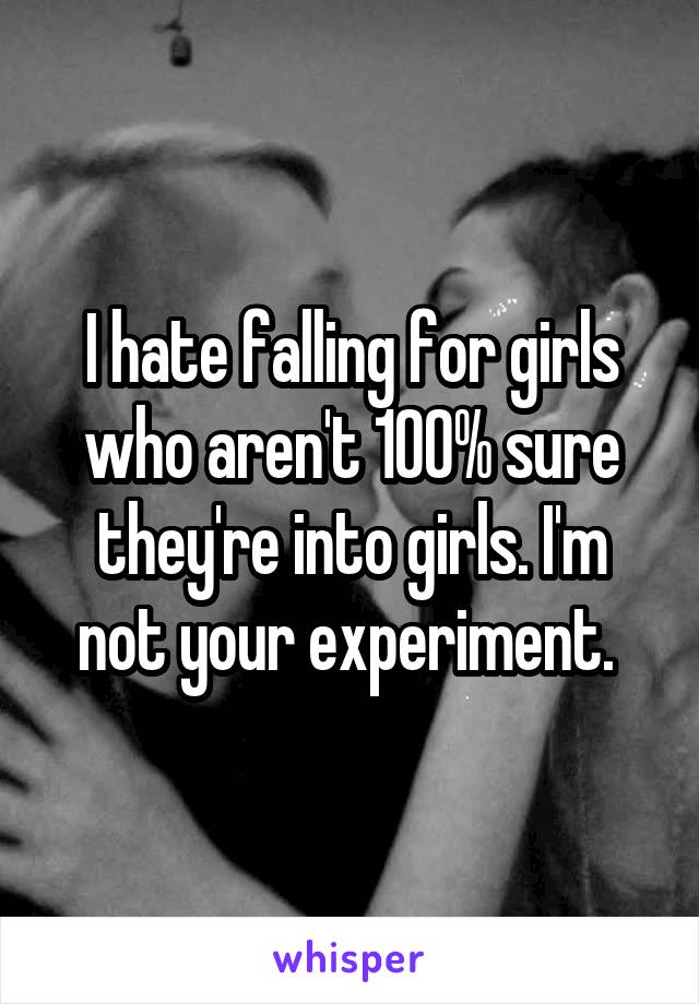 I hate falling for girls who aren't 100% sure they're into girls. I'm not your experiment. 