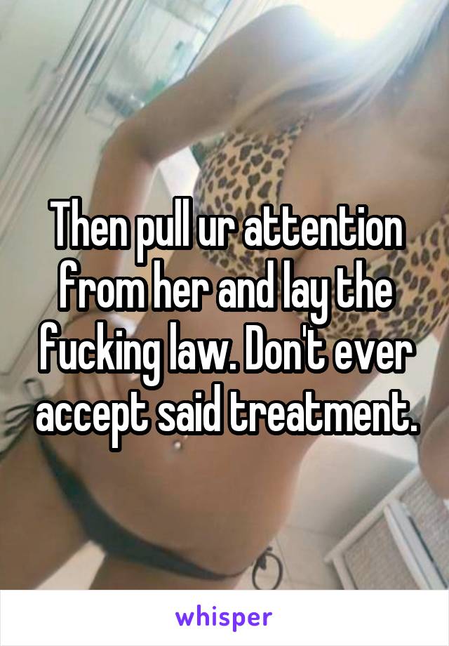 Then pull ur attention from her and lay the fucking law. Don't ever accept said treatment.