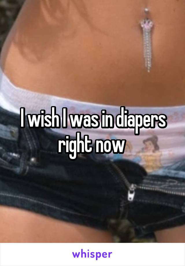 I wish I was in diapers right now 