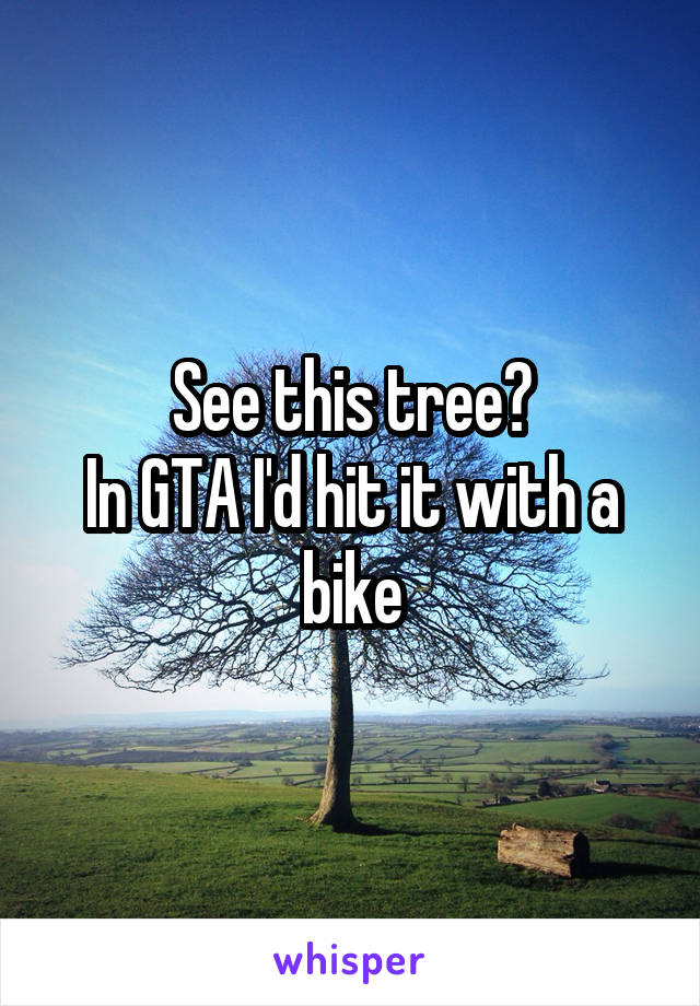 See this tree?
In GTA I'd hit it with a bike