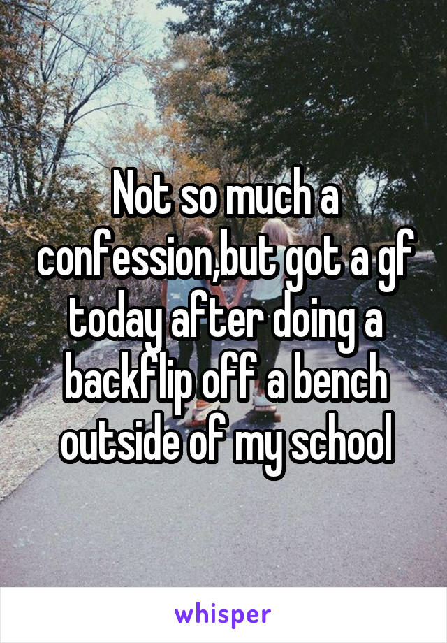 Not so much a confession,but got a gf today after doing a backflip off a bench outside of my school