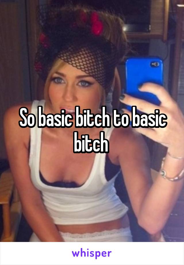 So basic bitch to basic bitch 