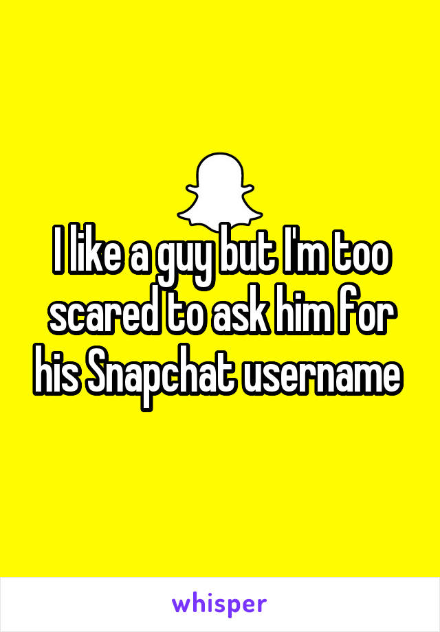 I like a guy but I'm too scared to ask him for his Snapchat username 