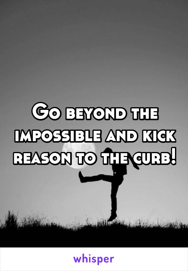 Go beyond the impossible and kick reason to the curb!