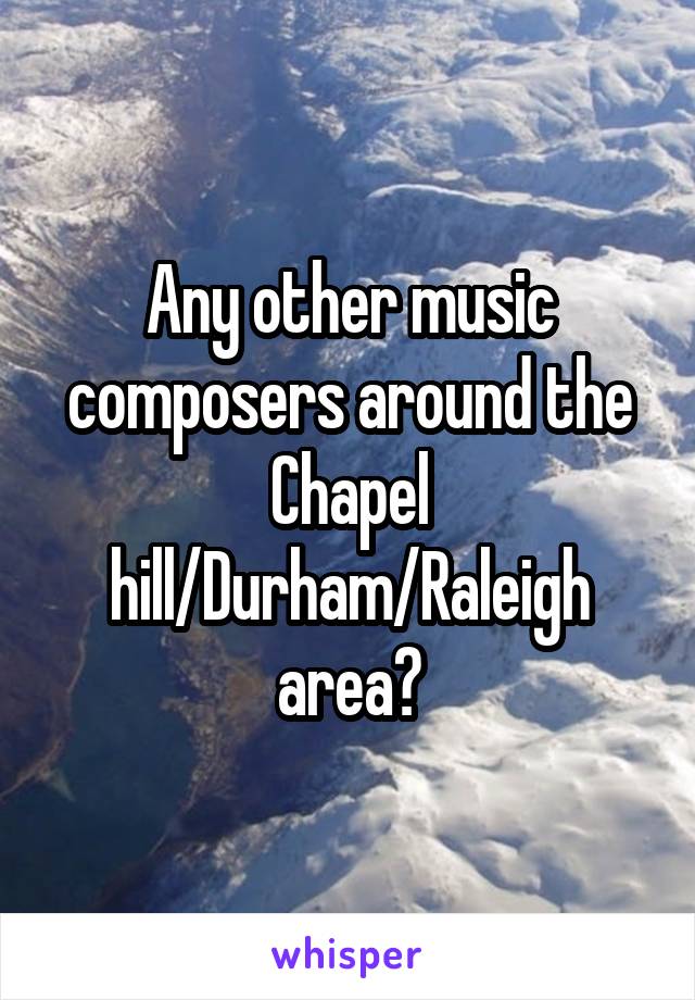 Any other music composers around the Chapel hill/Durham/Raleigh area?