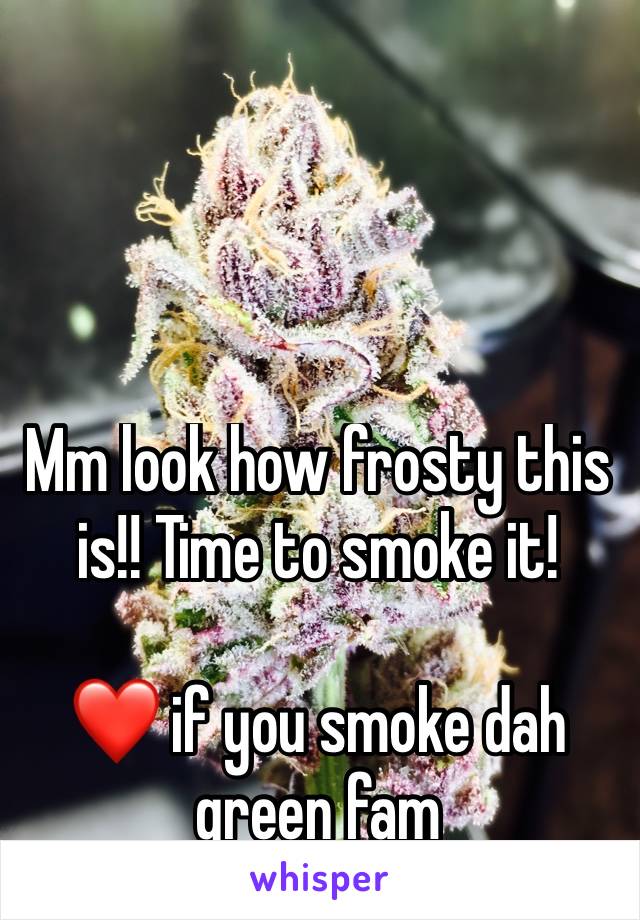 Mm look how frosty this is!! Time to smoke it!

❤️ if you smoke dah green fam 