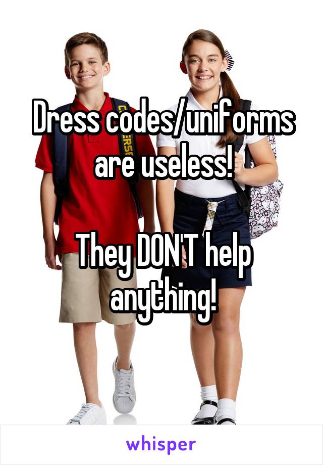 Dress codes/uniforms are useless!

They DON'T help anything!
