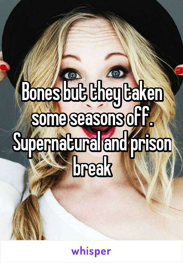 Bones but they taken some seasons off. Supernatural and prison break