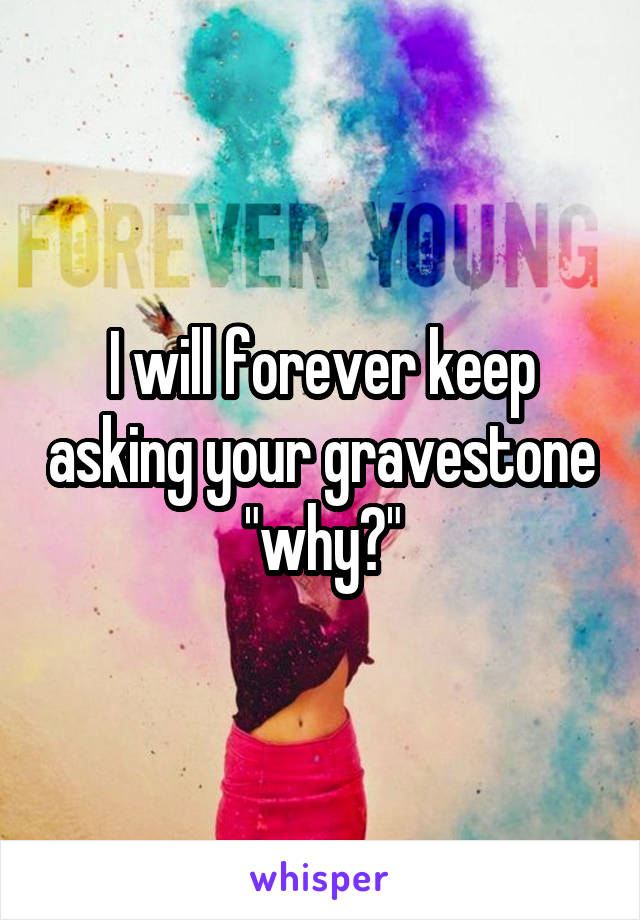 I will forever keep asking your gravestone "why?"