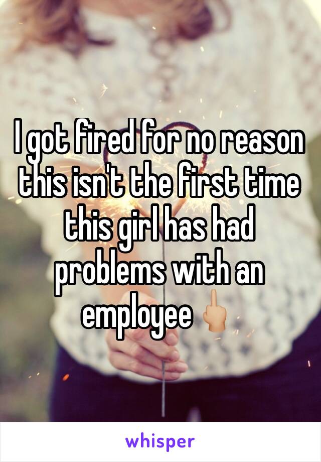 I got fired for no reason this isn't the first time this girl has had problems with an employee🖕🏼