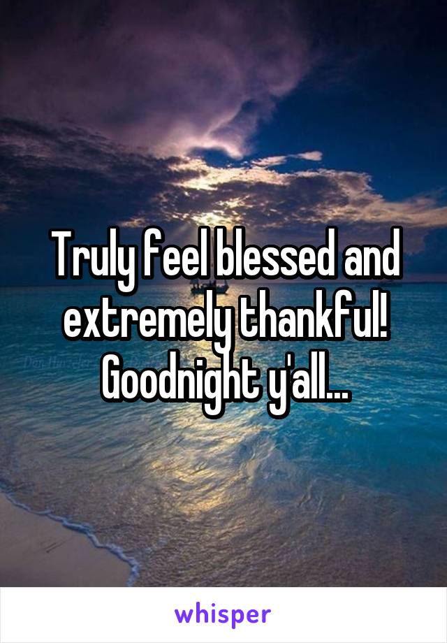 Truly feel blessed and extremely thankful! Goodnight y'all...