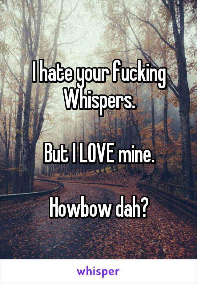 I hate your fucking Whispers.

But I LOVE mine.

Howbow dah?