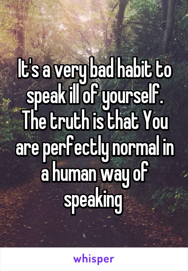 It's a very bad habit to speak ill of yourself. The truth is that You are perfectly normal in a human way of speaking 