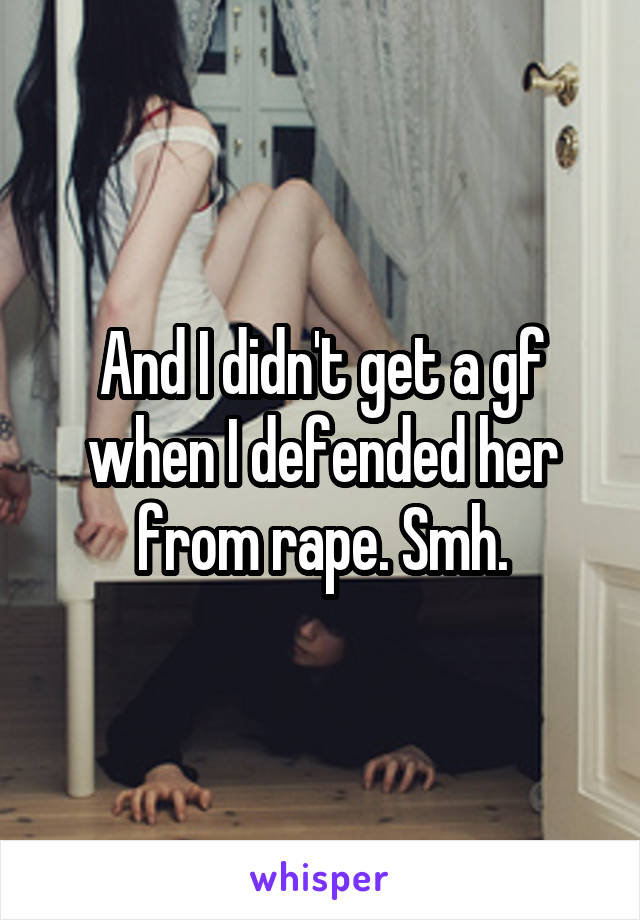 And I didn't get a gf when I defended her from rape. Smh.