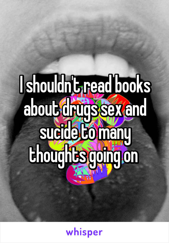 I shouldn't read books about drugs sex and sucide to many thoughts going on 