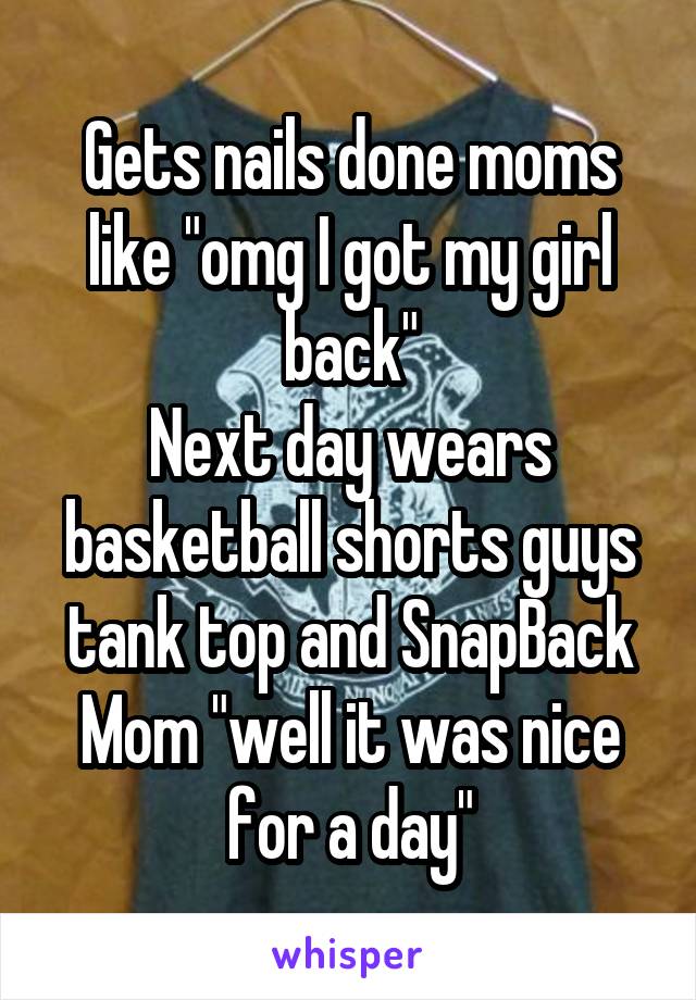 Gets nails done moms like "omg I got my girl back"
Next day wears basketball shorts guys tank top and SnapBack
Mom "well it was nice for a day"