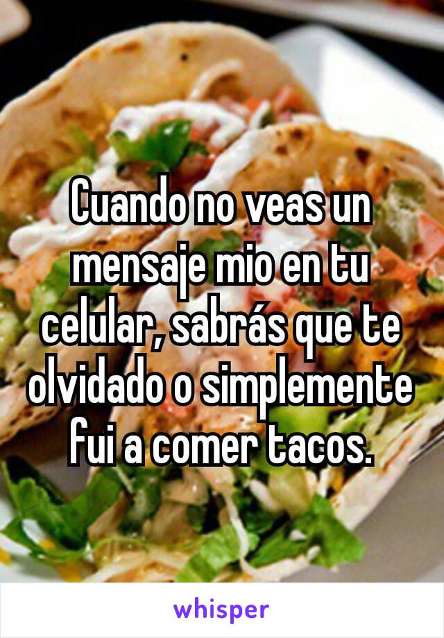 Cuando no veas un mensaje mio en tu celular, sabrás que te olvidado o simplemente  fui a comer tacos.