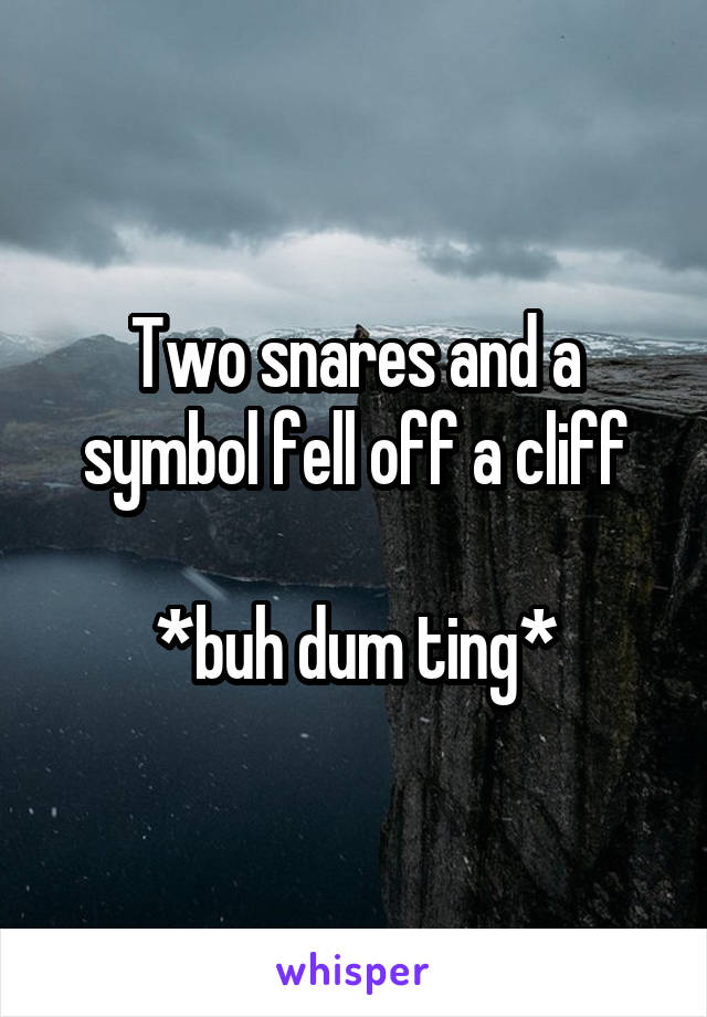 Two snares and a symbol fell off a cliff

*buh dum ting*