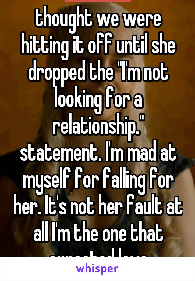 thought we were hitting it off until she dropped the "I'm not looking for a relationship." statement. I'm mad at myself for falling for her. It's not her fault at all I'm the one that expected love