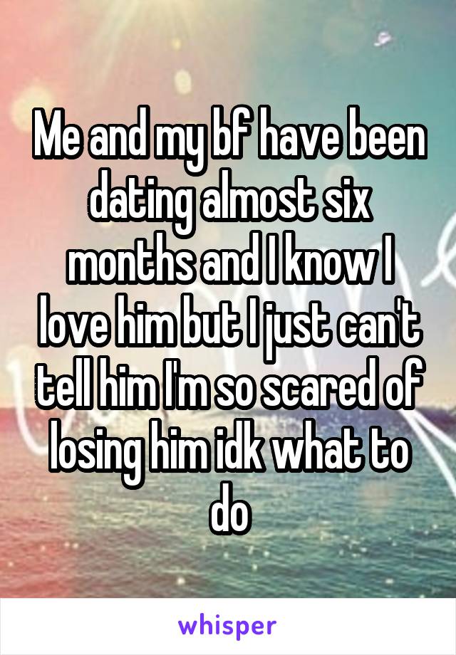 Me and my bf have been dating almost six months and I know I love him but I just can't tell him I'm so scared of losing him idk what to do