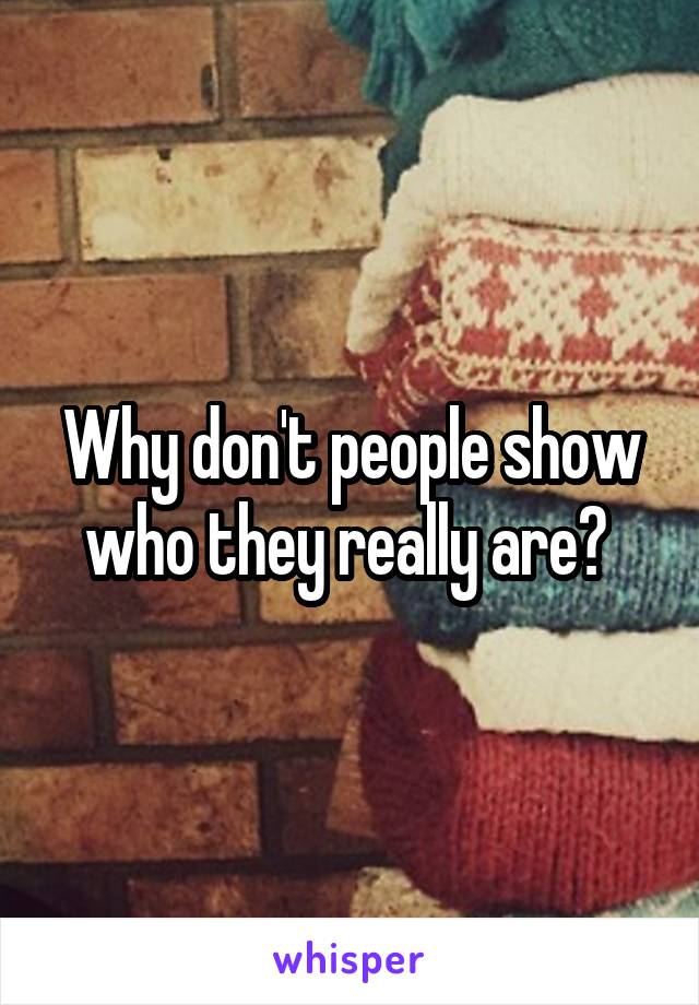 Why don't people show who they really are? 