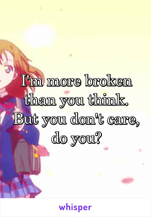 I'm more broken than you think. But you don't care, do you?