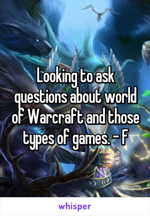 Looking to ask questions about world of Warcraft and those types of games. - F