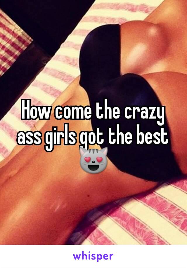 How come the crazy ass girls got the best 😻