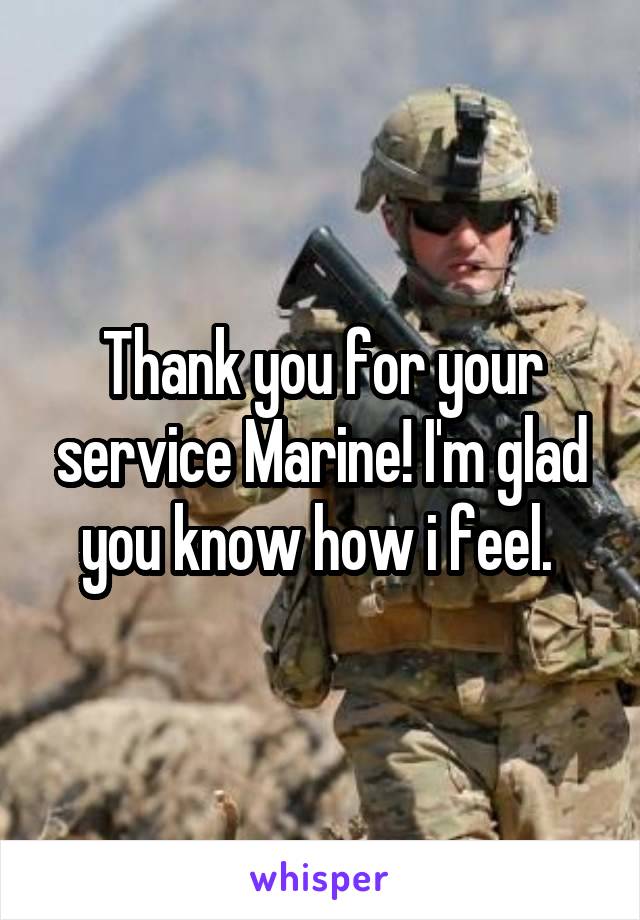 Thank you for your service Marine! I'm glad you know how i feel. 