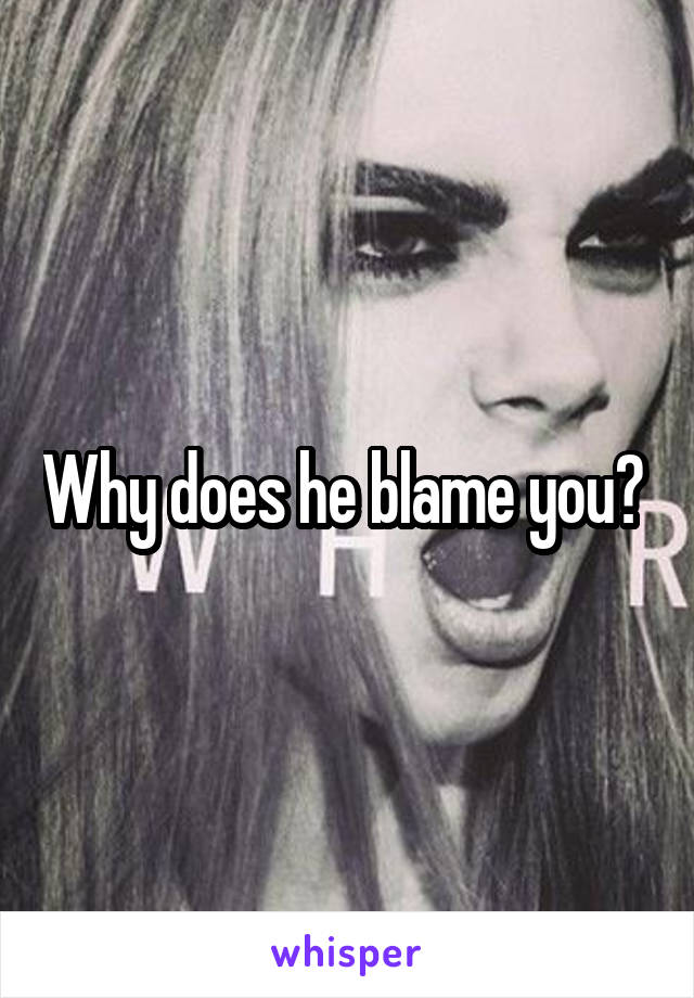 Why does he blame you? 