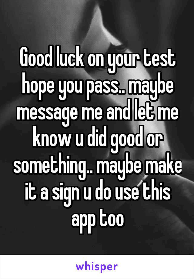 Good luck on your test hope you pass.. maybe message me and let me know u did good or something.. maybe make it a sign u do use this app too