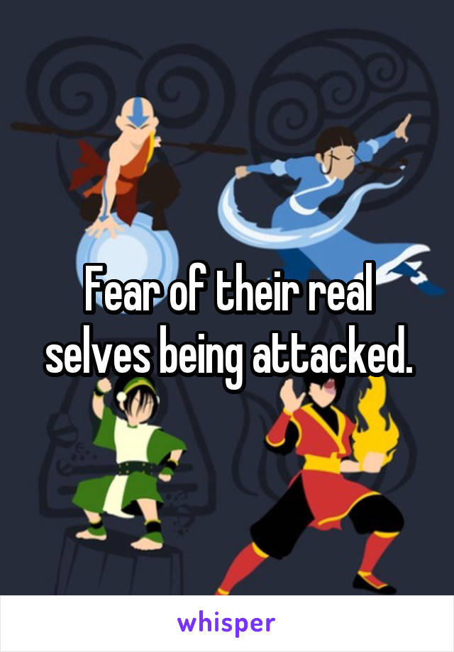 Fear of their real selves being attacked.