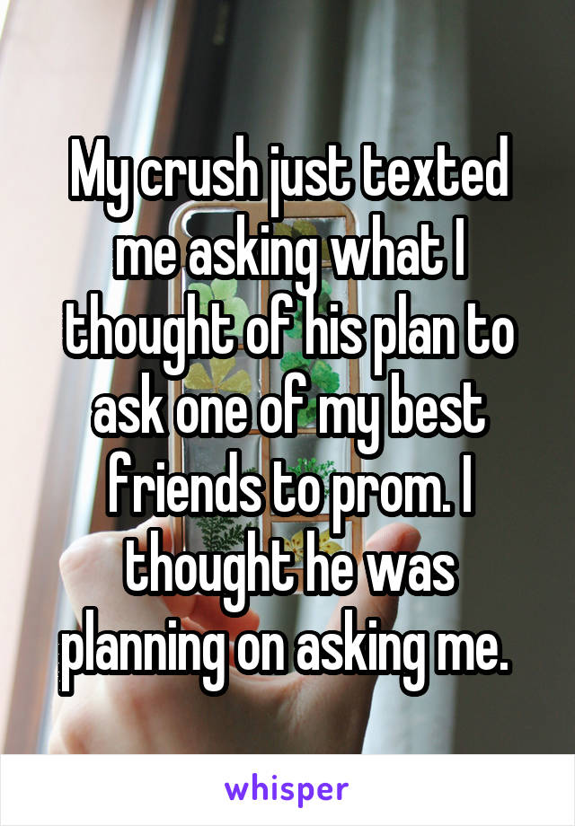 My crush just texted me asking what I thought of his plan to ask one of my best friends to prom. I thought he was planning on asking me. 