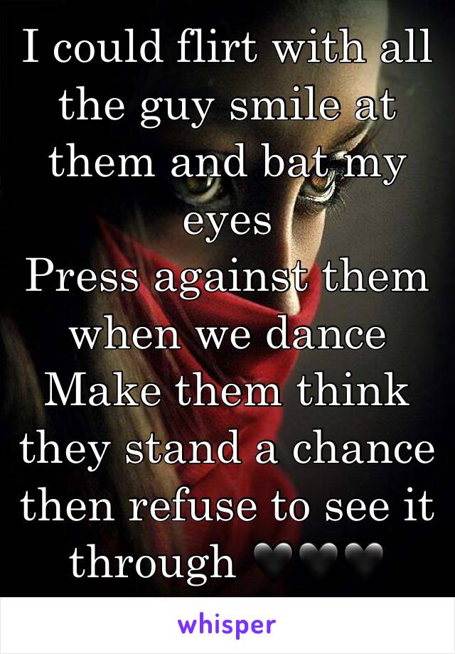 I could flirt with all the guy smile at them and bat my eyes
Press against them when we dance
Make them think they stand a chance then refuse to see it through 🖤🖤🖤
