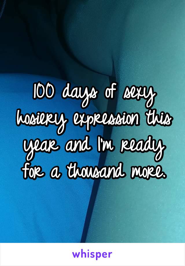 100 days of sexy hosiery expression this year and I'm ready for a thousand more.