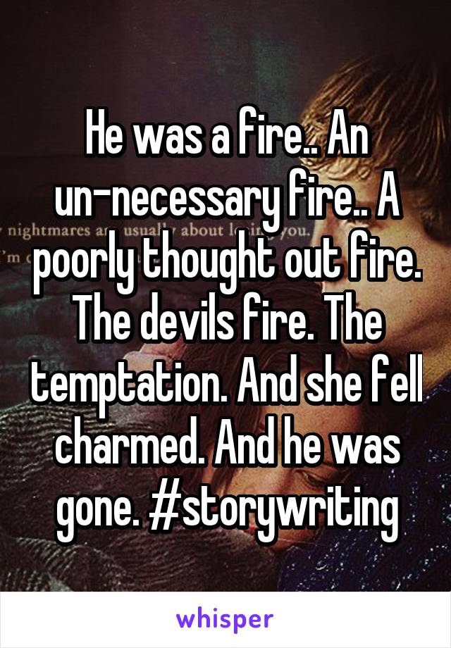 He was a fire.. An un-necessary fire.. A poorly thought out fire. The devils fire. The temptation. And she fell charmed. And he was gone. #storywriting