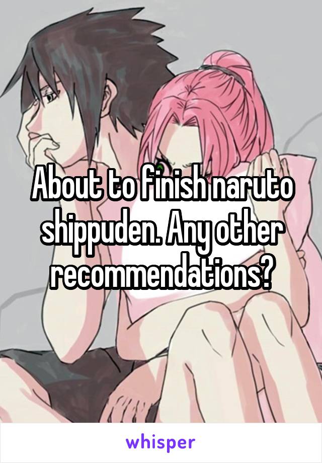 About to finish naruto shippuden. Any other recommendations?